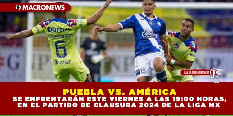 PUEBLA VS. AMÉRICA  SE ENFRENTARÁN ESTE VIERNES A LAS 19:00 HORAS, EN EL PARTIDO DE CLAUSURA 2024 DE LA LIGA MX