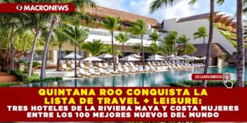 QUINTANA ROO CONQUISTA LA LISTA DE TRAVEL + LEISURE: TRES HOTELES DE LA RIVIERA MAYA Y COSTA MUJERES ENTRE LOS 100 MEJORES NUEVOS DEL MUNDO