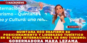 QUINTANA ROO REAFIRMO SU POSICIONAMIENTO Y LIDERAZGO TURÍSTICO EN EL FORO INTERNACIONAL DE ONU TURISMO: GOBERNADORA MARA LEZAMA