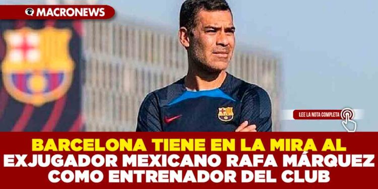 BARCELONA TIENE EN LA MIRA AL EXJUGADOR MEXICANO RAFA MÁRQUEZ COMO ENTRENADOR DEL CLUB
