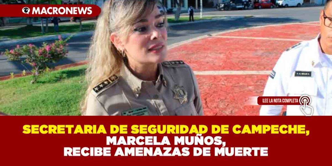 SECRETARIA DE SEGURIDAD EN CAMPECHE, MARCELA MUÑOS, RECIBE AMENAZAS DE MUERTE