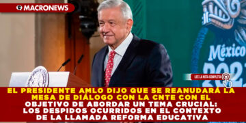 EL PRESIDENTE AMLO DIJO QUE SE REANUDARÁ LA MESA DE DIÁLOGO CON LA CNTE CON EL OBJETIVO DE ABORDAR UN TEMA CRUCIAL: LOS DESPIDOS OCURRIDOS EN EL CONTEXTO DE LA LLAMADA REFORMA EDUCATIVA