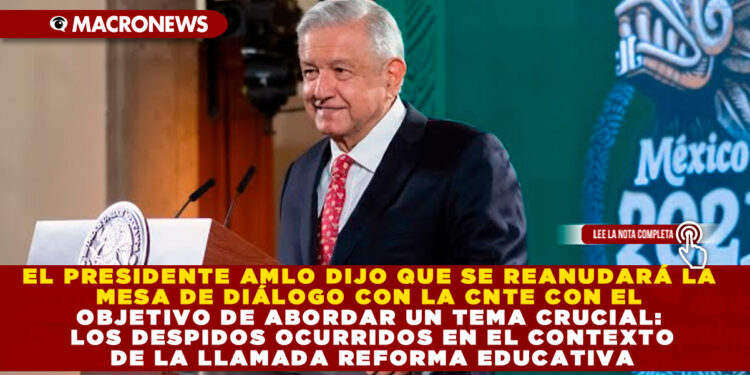 EL PRESIDENTE AMLO DIJO QUE SE REANUDARÁ LA MESA DE DIÁLOGO CON LA CNTE CON EL OBJETIVO DE ABORDAR UN TEMA CRUCIAL: LOS DESPIDOS OCURRIDOS EN EL CONTEXTO DE LA LLAMADA REFORMA EDUCATIVA