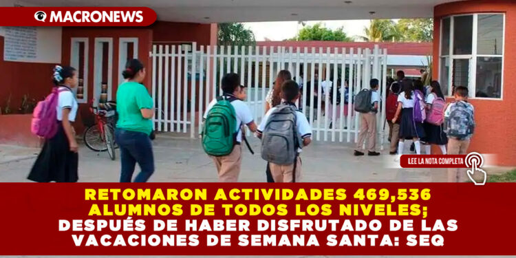 RETOMARON ACTIVIDADES 469,536 ALUMNOS DE TODOS LOS NIVELES; DESPUÉS DE HABER DISFRUTADO DE LAS VACACIONES DE SEMANA SANTA: SEQ 