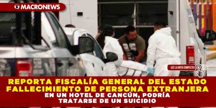 REPORTA FISCALÍA GENERAL DEL ESTADO FALLECIMIENTO DE PERSONA EXTRANJERA EN UN HOTEL DE CANCÚN, PODRÍA TRATARSE DE UN SUICIDIO