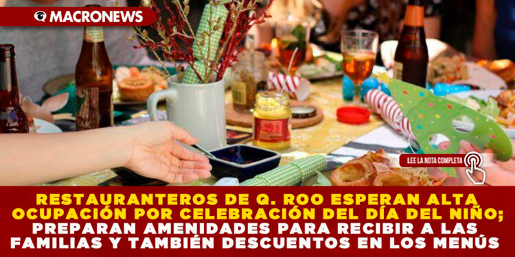 RESTAURANTEROS DE Q. ROO ESPERAN ALTA OCUPACIÓN POR CELEBRACIÓN DEL DÍA DEL NIÑO; PREPARAN AMENIDADES PARA RECIBIR A LAS FAMILIAS Y TAMBIÉN DESCUENTOS EN LOS MENÚS