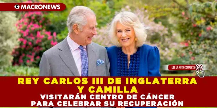 REY CARLOS III DE INGLATERRA Y CAMILA VISITARÁN CENTRO DE CÁNCER PARA CELEBRAR SU RECUPERACIÓN