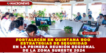 FORTALECEN EN QUINTANA ROO ESTRATEGIAS DE SEGURIDAD EN LA PRIMERA REUNIÓN REGIONAL DE LA ZONA SURESTE 2024
