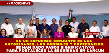 EN UN ESFUERZO CONJUNTO DE LAS AUTORIDADES, LOS CÓNSULES Y EMPRESARIOS, SE HAN DADO PASOS SIGNIFICATIVOS PARA FORTALECER LA SEGURIDAD EN CANCÚN