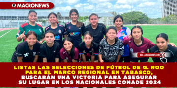 LISTAS LAS SELECCIONES DE FÚTBOL DE Q. ROO PARA EL MARCO REGIONAL EN TABASCO, BUSCARÁN UNA VICTORIA PARA ASEGURAR SU LUGAR EN LOS NACIONALES CONADE 2024