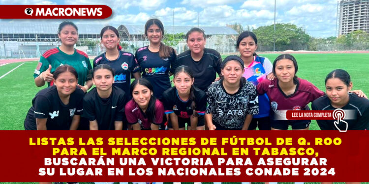 LISTAS LAS SELECCIONES DE FÚTBOL DE Q. ROO PARA EL MARCO REGIONAL EN TABASCO, BUSCARÁN UNA VICTORIA PARA ASEGURAR SU LUGAR EN LOS NACIONALES CONADE 2024