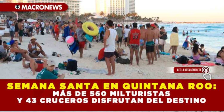 SEMANA SANTA EN QUINTANA ROO: MÁS DE 560 MIL TURISTAS Y 43 CRUCEROS DISFRUTAN DEL DESTINO