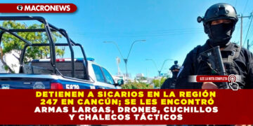 DETIENEN A SICARIOSEN EN LA REGIÓN 247 EN CANCÚN; SE LES ENCONTRÓ ARMAS LARGAS, DRONES, CUCHILLOS Y CHALECOS TÁCTICOS