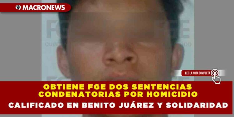 OBTIENE FGE DOS SENTENCIAS CONDENATORIAS POR HOMICIDIO CALIFICADO EN BENITO JUÁREZ Y SOLIDARIDAD