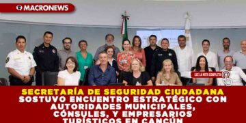 SECRETARÍA DE SEGURIDAD CIUDADANA SOSTUVO ENCUENTRO ESTRATÉGICO CON AUTORIDADES MUNICIPALES, CÓNSULES, Y EMPRESARIOS TURÍSTICOS EN CANCÚN