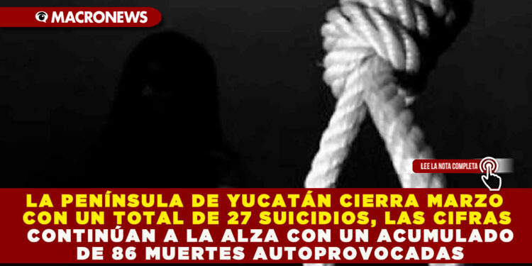 LA PENÍNSULA DE YUCATÁN CIERRA MARZO CON UN TOTAL DE 27 SUICIDIOS, LAS CIFRAS CONTINÚAN A LA ALZA CON UN ACUMULADO DE 86 MUERTES AUTOPROVOCADAS