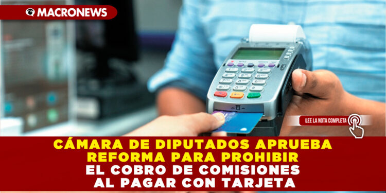 CÁMARA DE DIPUTADOS APRUEBA REFORMA PARA PROHIBIR EL COBRO DE COMISIONES AL PAGAR CON TARJETA