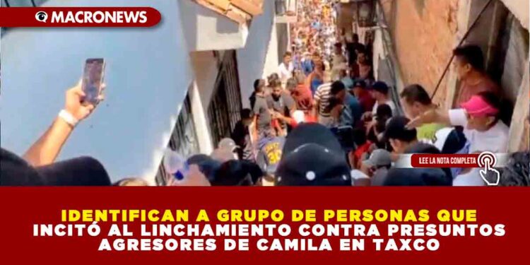 IDENTIFICAN A GRUPO DE PERSONAS QUE INCITÓ AL LINCHAMIENTO CONTRA PRESUNTOS AGRESORES DE CAMILA EN TAXCO