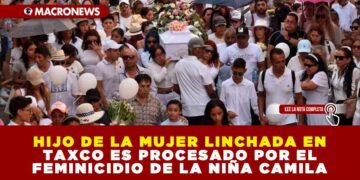 HIJO DE LA MUJER LINCHADA EN TAXCO ES PROCESADO POR EL FEMINICIDIO DE LA NIÑA CAMILA
