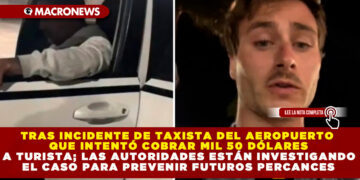 TRAS INCIDENTE DE TAXISTA DEL AEROPUERTO QUE INTENTÓ COBRAR MIL 50 DÓLARES A TURISTA; LAS AUTORIDADES ESTÁN INVESTIGANDO EL CASO PARA PREVENIR FUTUROS PERCANCES