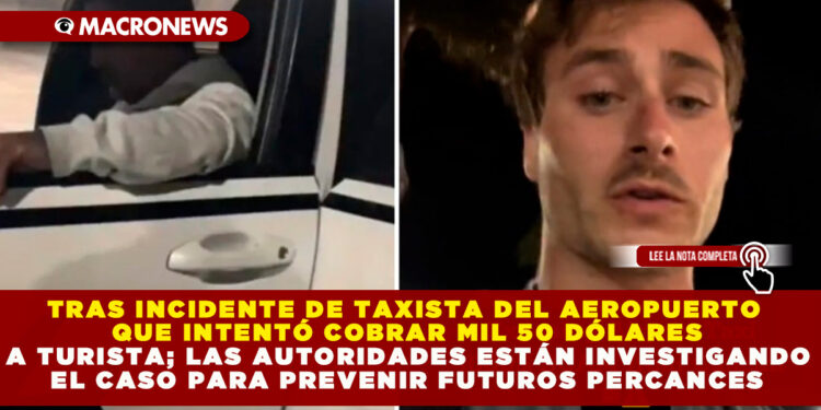 TRAS INCIDENTE DE TAXISTA DEL AEROPUERTO QUE INTENTÓ COBRAR MIL 50 DÓLARES A TURISTA; LAS AUTORIDADES ESTÁN INVESTIGANDO EL CASO PARA PREVENIR FUTUROS PERCANCES