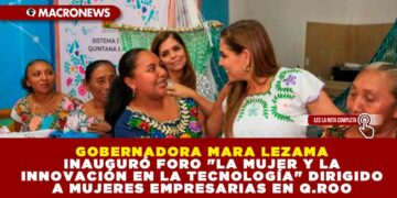 GOBERNADORA MARA LEZAMA INAUGURÓ FORO «LA MUJER Y LA INNOVACIÓN EN LA TECNOLOGÍA» DIRIGIDO A MUJERES EMPRESARIAS EN Q.ROO