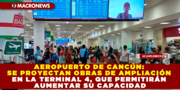 AEROPUERTO DE CANCÚN: SE PROYECTAN OBRAS DE AMPLIACIÓN EN LA TERMINAL 4, QUE PERMITIRÁN AUMENTAR SU CAPACIDAD
