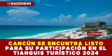 CANCÚN SE ENCUNTRA LISTO PARA SU PARTICIPACIÓN EN EL TIANGUIS TURÍSTICO 2024