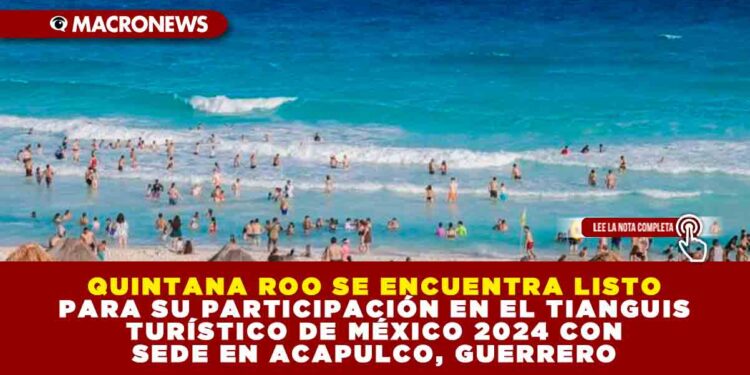QUINTANA ROO SE ENCUENTRA LISTO PARA SU PARTICIPACIÓN EN EL TIANGUIS TURÍSTICO DE MÉXICO 2024 CON SEDE EN ACAPULCO, GUERRERO