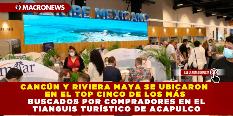CANCÚN Y RIVIERA MAYA SE UBICARON EN EL TOP CINCO DE LOS MÁS BUSCADOS POR COMPRADORES EN EL TIANGUIS TURÍSTICO DE ACAPULCO