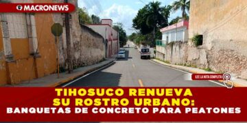 «TIHOSUCO RENUEVA SU ROSTRO URBANO: BANQUETAS DE CONCRETO PARA PEATONES»