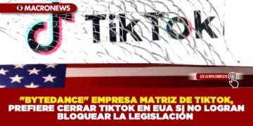 «BYTEDANCE» EMPRESA MATRIZ DE TIKTOK, PREFIERE CERRAR TIKTOK EN EUA SI NO LOGRAN BLOQUEAR LA LEGISLACIÓN