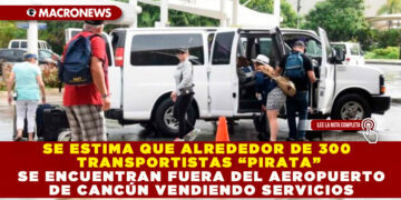 SE ESTIMA QUE ALREDEDOR DE 300 TRANSPORTISTAS “PIRATA” SE ENCUENTRAN FUERA DEL AEROPUERTO DE CANCÚN VENDIENDO SERVICIOS