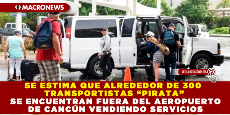 SE ESTIMA QUE ALREDEDOR DE 300 TRANSPORTISTAS “PIRATA” SE ENCUENTRAN FUERA DEL AEROPUERTO DE CANCÚN VENDIENDO SERVICIOS