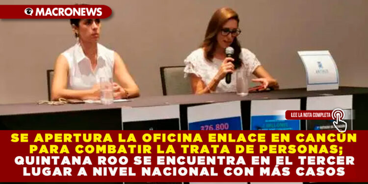 SE APERTURA LA OFICINA ENLACE EN CANCÚN PARA COMBATIR LA TRATA DE PERSONAS; QUINTANA ROO SE ENCUENTRA EN EL TERCER LUGAR A NIVEL NACIONAL CON MÁS CASOS
