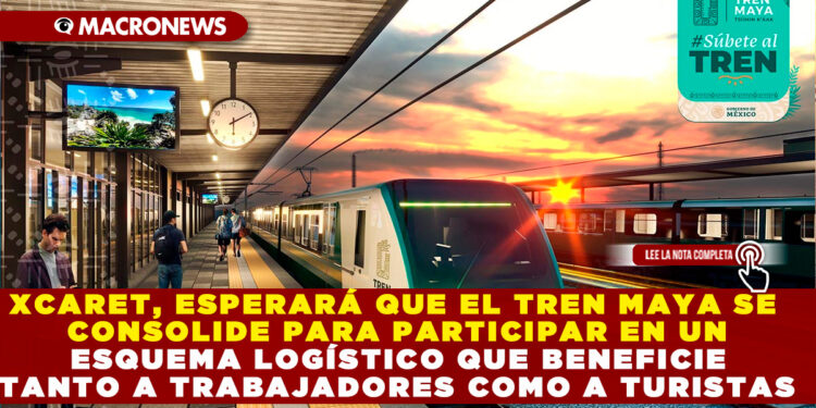XCARET, ESPERARÁ QUE EL TREN MAYA SE CONSOLIDE PARA PARTICIPAR EN UN ESQUEMA LOGÍSTICO QUE BENEFICIE TANTO A TRABAJADORES COMO A TURISTAS