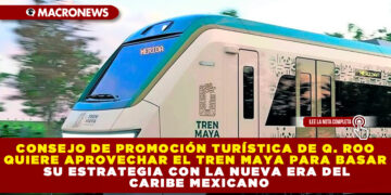 CONSEJO DE PROMOCIÓN TURÍSTICA DE Q. ROO QUIERE APROVECHAR EL TREN MAYA PARA BASAR SU ESTRATEGIA CON LA NUEVA ERA DEL CARIBE MEXICANO