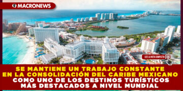 SE MANTIENE UN TRABAJO CONSTANTE EN LA CONSOLIDACIÓN DEL CARIBE MEXICANO COMO UNO DE LOS DESTINOS TURÍSTICOS MÁS DESTACADOS A NIVEL MUNDIAL