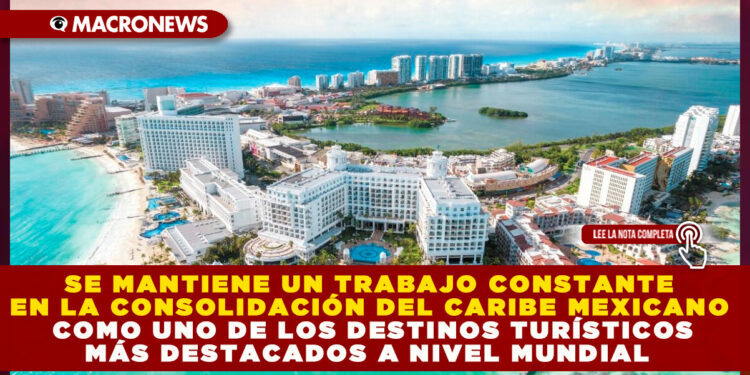 SE MANTIENE UN TRABAJO CONSTANTE EN LA CONSOLIDACIÓN DEL CARIBE MEXICANO COMO UNO DE LOS DESTINOS TURÍSTICOS MÁS DESTACADOS A NIVEL MUNDIAL