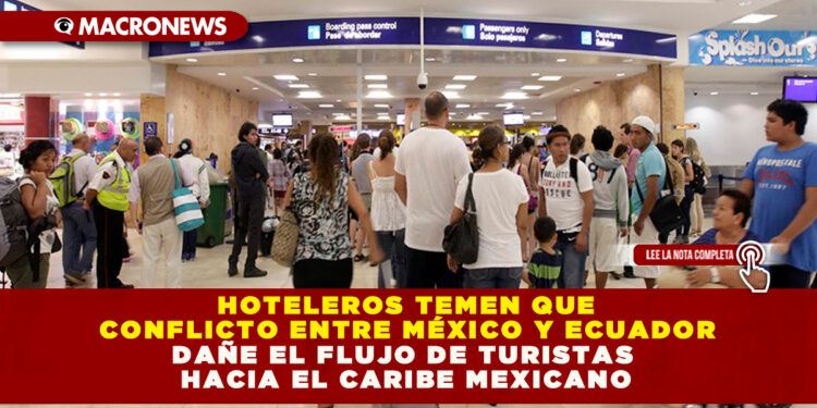HOTELEROS TEMEN QUE CONFLICTO ENTRE MÉXICO Y ECUADOR DAÑE EL FLUJO DE TURISTAS HACIA EL CARIBE MEXICANO