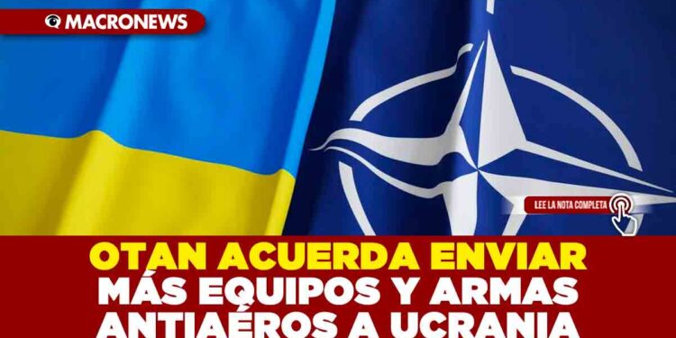 OTAN ACUERDA ENVIAR MÁS EQUIPOS Y ARMAS ANTIAÉROS A UCRANIA