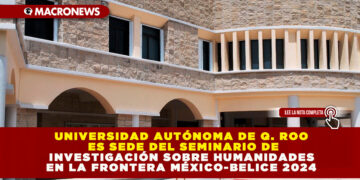 UNIVERSIDAD AUTÓNOMA DE Q. ROO ES SEDE DEL SEMINARIO DE INVESTIGACIÓN SOBRE HUMANIDADES EN LA FRONTERA MÉXICO-BELICE 2024