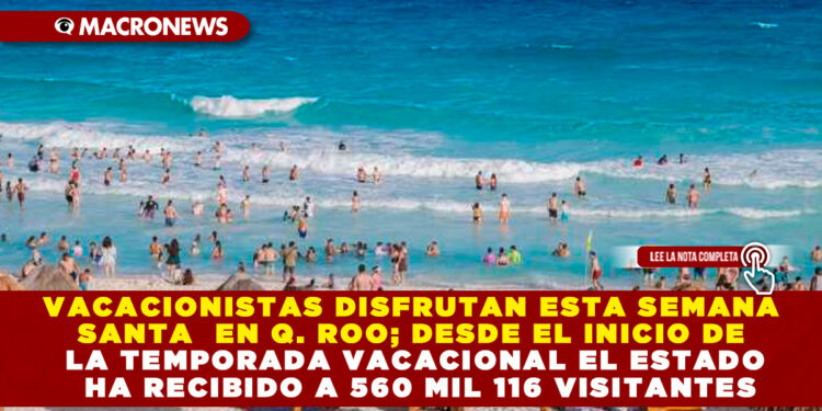 VACACIONISTAS DISFRUTAN ESTA SEMANA SANTA EN Q. ROO; DESDE EL INICIO DE LA TEMPORADA VACACIONAL EL ESTADO HA RECIBIDO A 560 MIL 116 VISITANTES