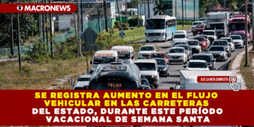 SE REGISTRA AUMENTO EN EL FLUJO VEHICULAR EN LAS CARRETERAS DEL ESTADO, DURANTE ESTE PERÍODO VACACIONAL DE SEMANA SANTA