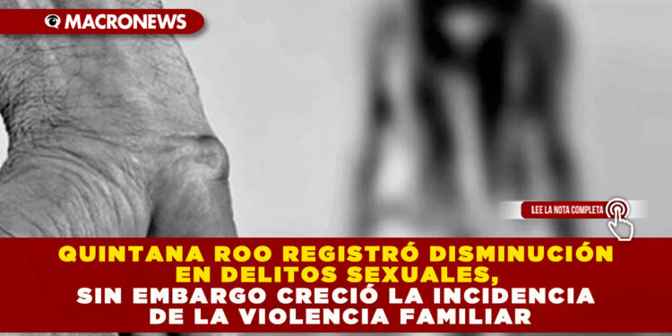 QUINTANA ROO REGISTRÓ DISMINUCIÓN EN DELITOS SEXUALES, SIN EMBARGO CRECIÓ LA INCIDENCIA DE LA VIOLENCIA FAMILIAR