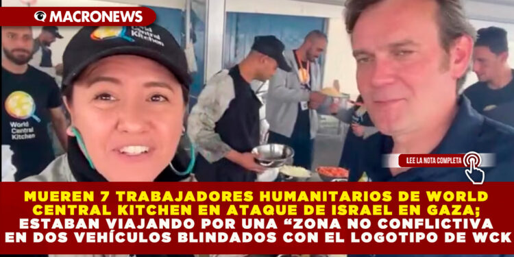 MUEREN 7 TRABAJADORES HUMANITARIOS DE WORLD CENTRAL KITCHEN EN ATAQUE DE ISRAEL EN GAZA; ESTABAN VIAJANDO POR UNA “ZONA NO CONFLICTIVA EN DOS VEHÍCULOS BLINDADOS CON EL LOGOTIPO DE WCK
