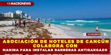 ASOCIACIÓN DE HOTELES DE CANCÚN COLABORA CON MARINA PARA INSTALAR BARRERAS ANTISARGAZO