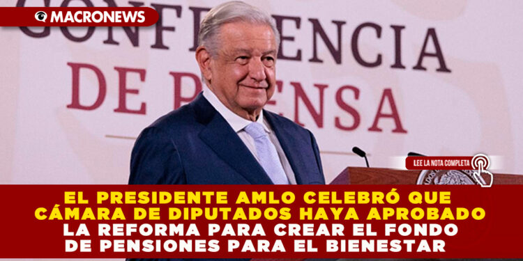 EL PRESIDENTE AMLO CELEBRÓ QUE CÁMARA DE DIPUTADOS HAYA APROBADO LA REFORMA PARA CREAR EL FONDO DE PENSIONES PARA EL BIENESTAR