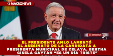 EL PRESIDENTE AMLO LAMENTÓ EL ASESINATO DE LA CANDIDATA A PRESIDENTA MUNICIPAL DE CELAYA, BERTHA GISELA GAYTÁN “ES UN DÍA TRISTE»