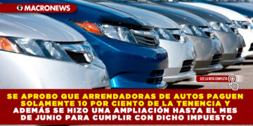 SE APROBO QUE ARRENDADORAS DE AUTOS PAGUEN SOLAMENTE 10 POR CIENTO DE LA TENENCIA Y ADEMÁS SE HIZO UNA AMPLIACIÓN HASTA EL MES DE JUNIO PARA CUMPLIR CON DICHO IMPUESTO